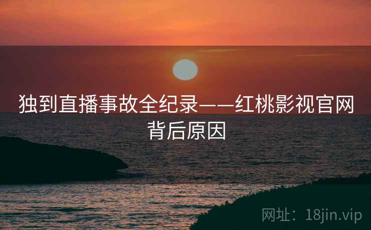 独到直播事故全纪录——红桃影视官网背后原因