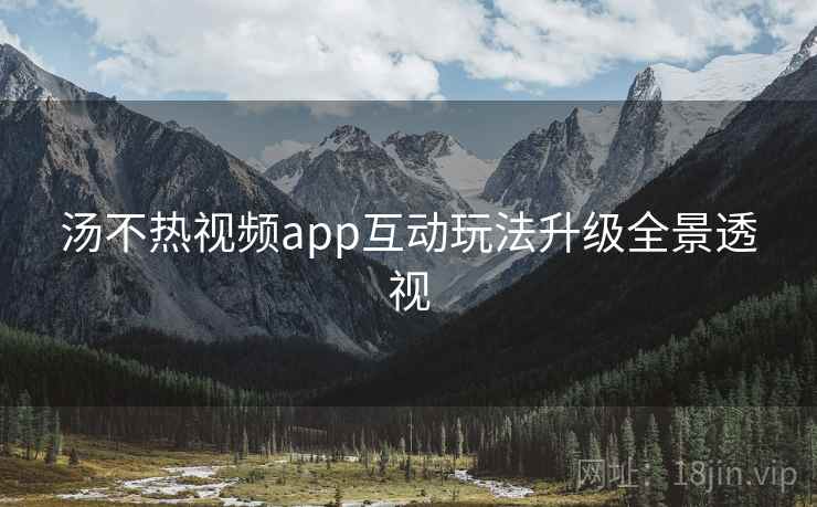 汤不热视频app互动玩法升级全景透视