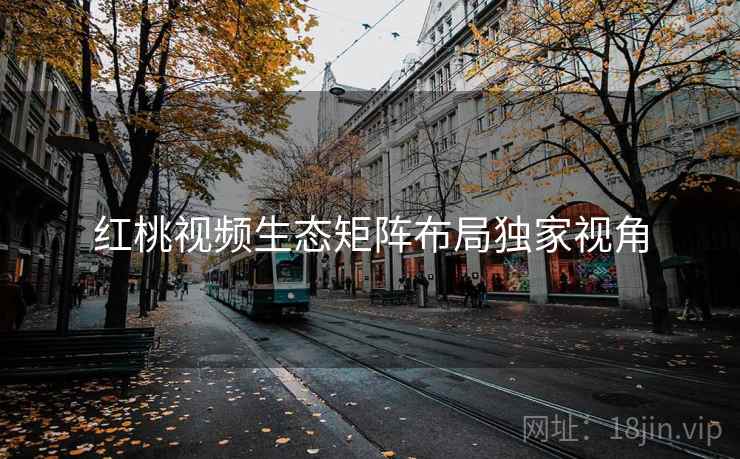 红桃视频生态矩阵布局独家视角