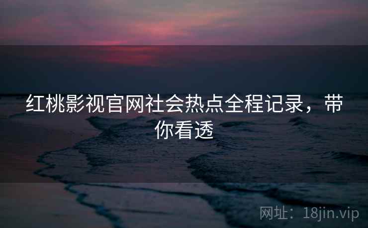 红桃影视官网社会热点全程记录，带你看透