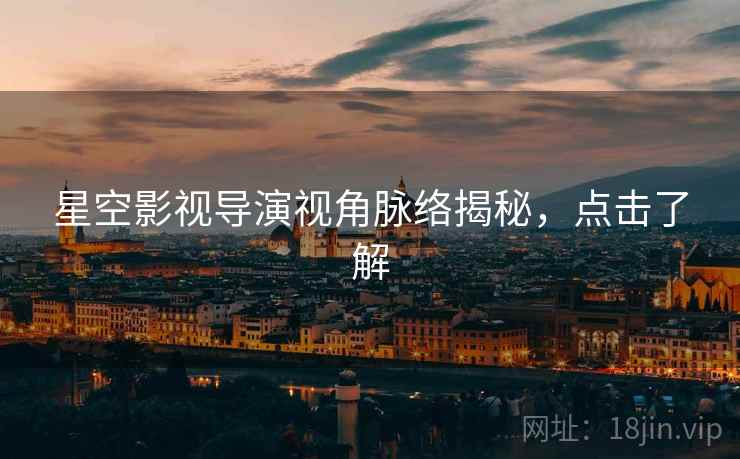 星空影视导演视角脉络揭秘，点击了解