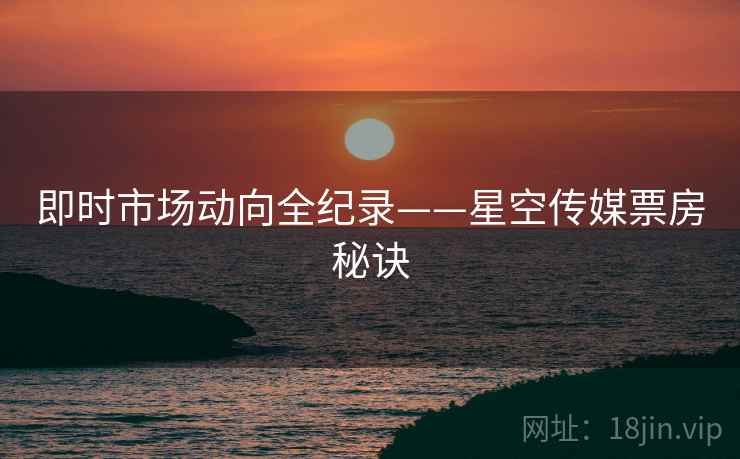 即时市场动向全纪录——星空传媒票房秘诀
