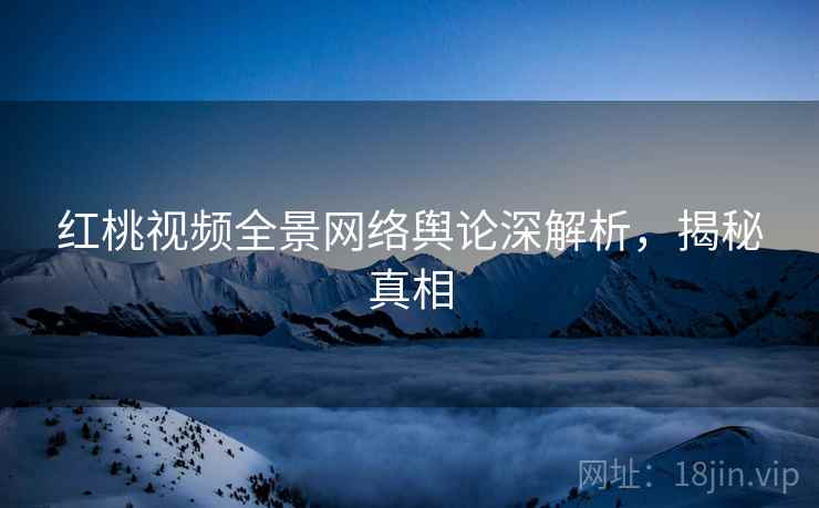 红桃视频全景网络舆论深解析，揭秘真相