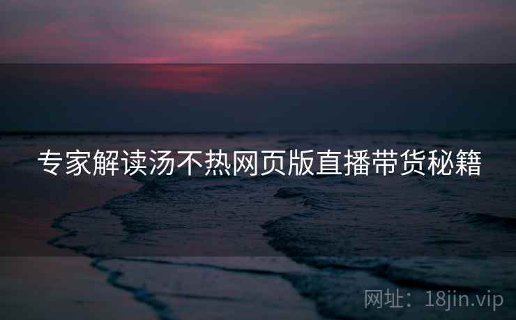 专家解读汤不热网页版直播带货秘籍
