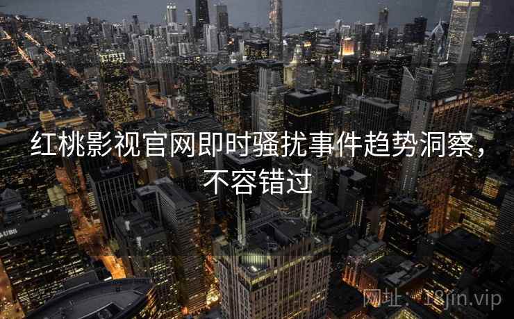 红桃影视官网即时骚扰事件趋势洞察，不容错过