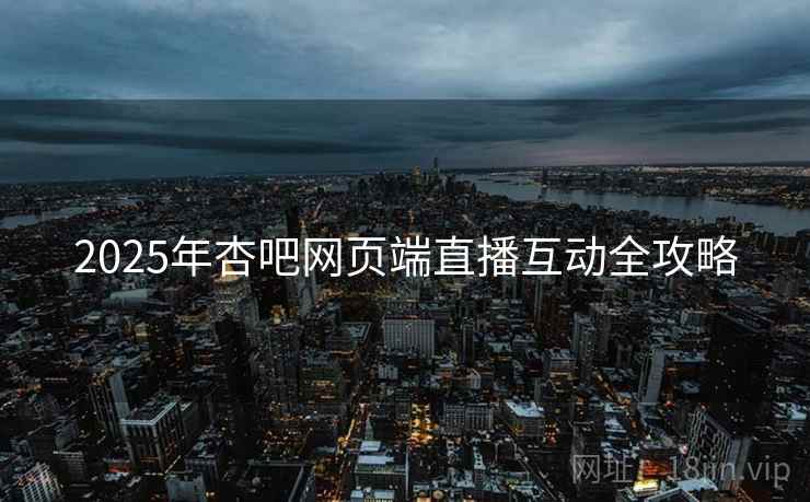 2025年杏吧网页端直播互动全攻略