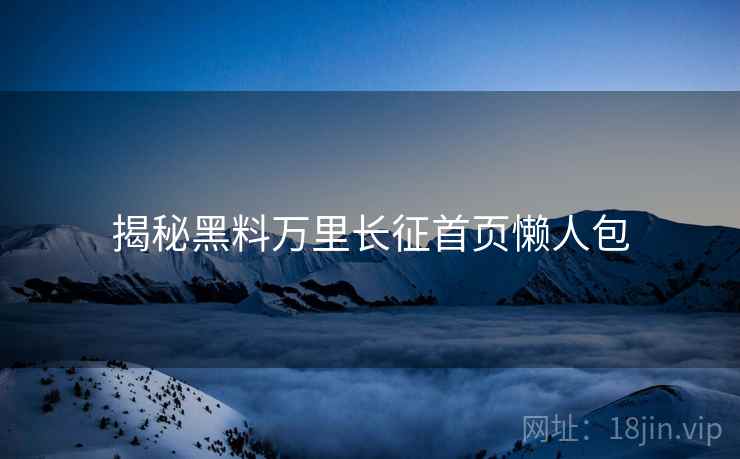 揭秘黑料万里长征首页懒人包
