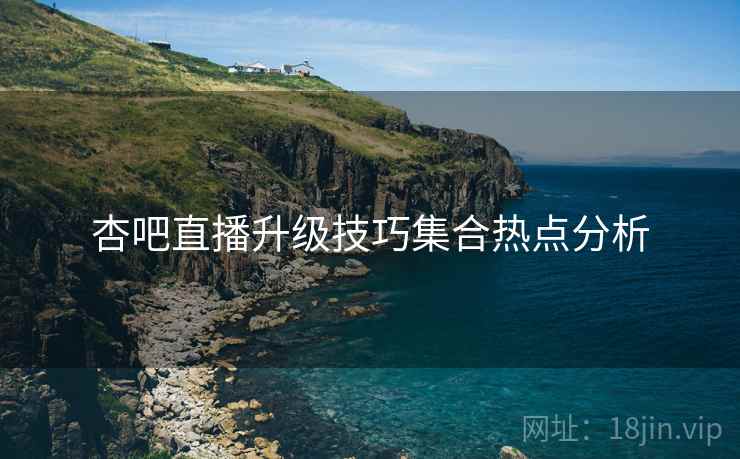 杏吧直播升级技巧集合热点分析
