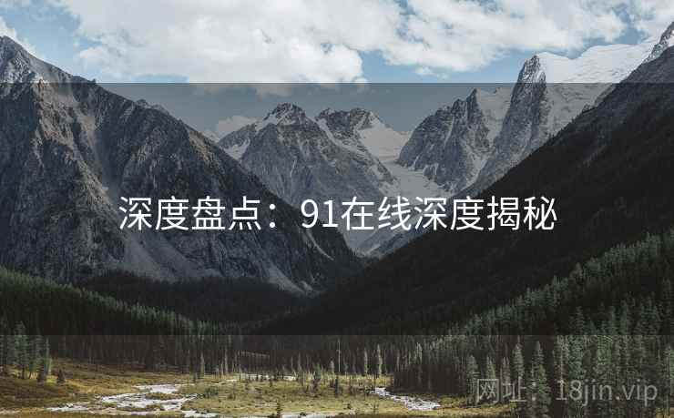 深度盘点：91在线深度揭秘