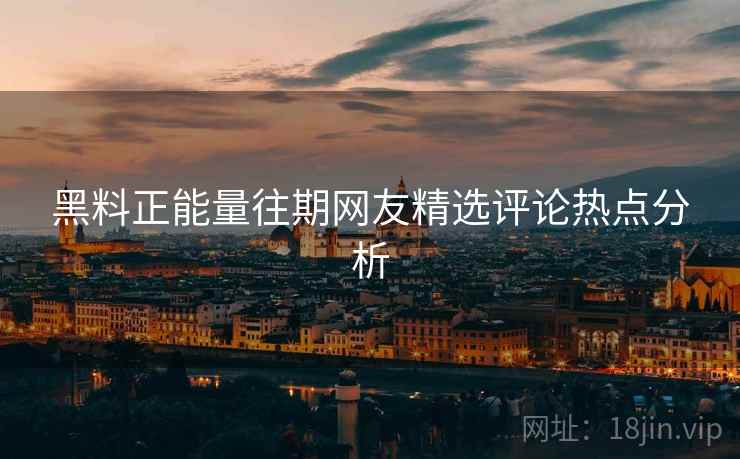 黑料正能量往期网友精选评论热点分析