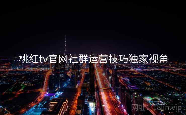 桃红tv官网社群运营技巧独家视角