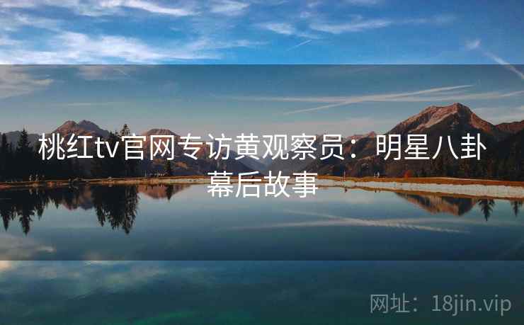 桃红tv官网专访黄观察员：明星八卦幕后故事