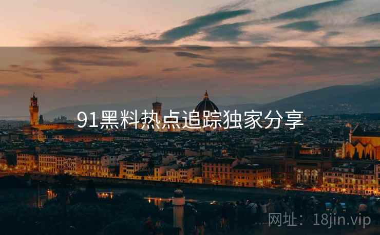 91黑料热点追踪独家分享
