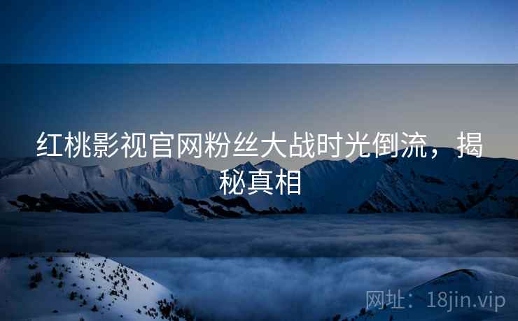 红桃影视官网粉丝大战时光倒流，揭秘真相