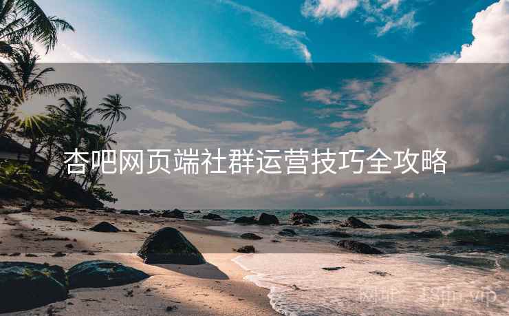 杏吧网页端社群运营技巧全攻略
