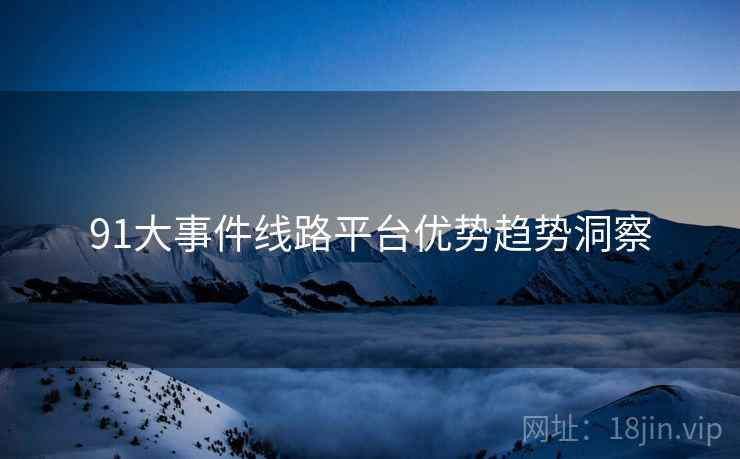 91大事件线路平台优势趋势洞察