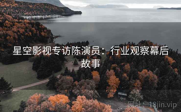 星空影视专访陈演员：行业观察幕后故事