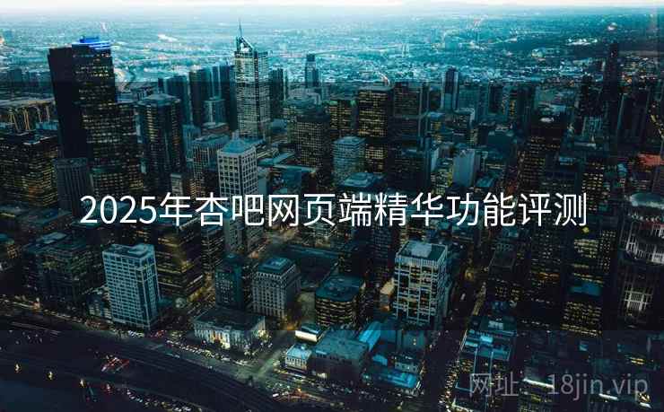 2025年杏吧网页端精华功能评测