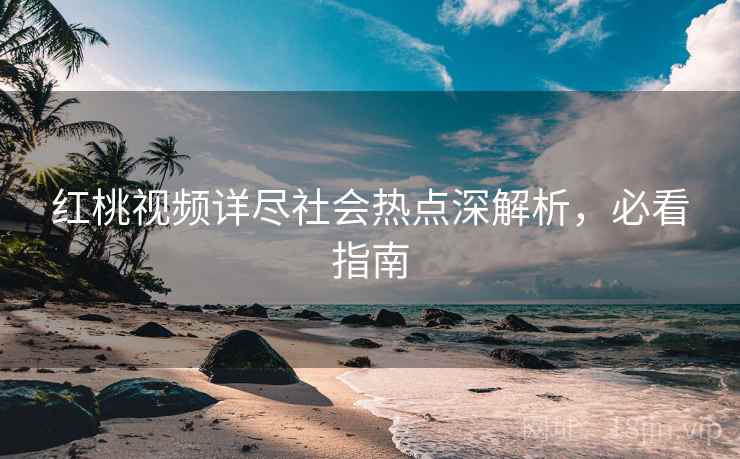红桃视频详尽社会热点深解析，必看指南