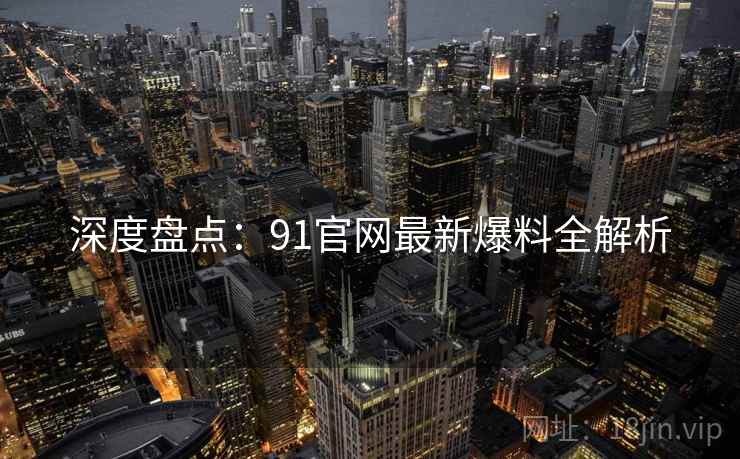 深度盘点：91官网最新爆料全解析