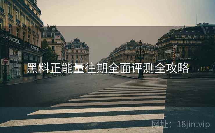 黑料正能量往期全面评测全攻略