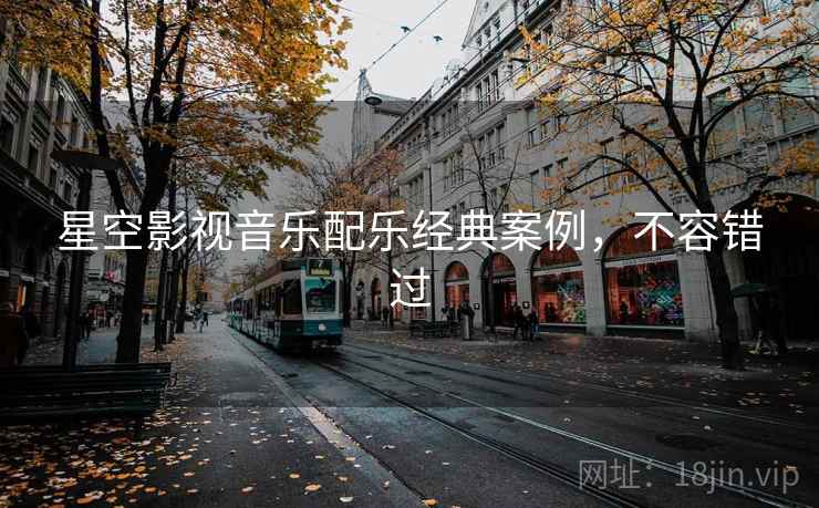 星空影视音乐配乐经典案例，不容错过