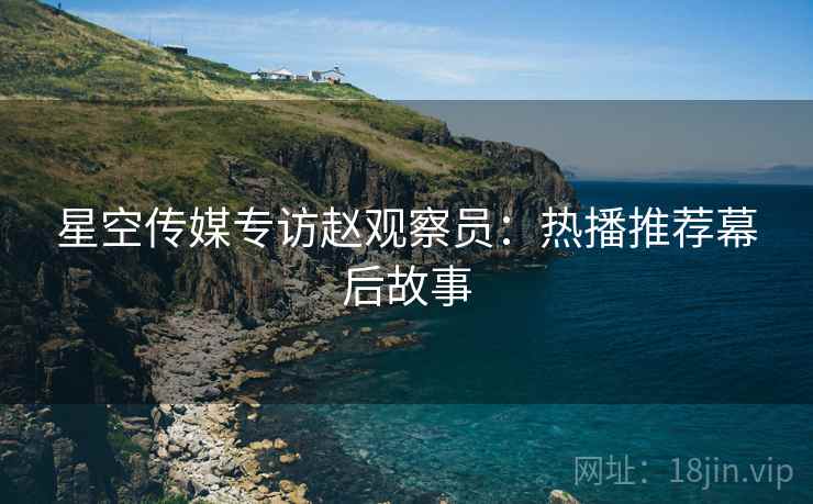 星空传媒专访赵观察员：热播推荐幕后故事