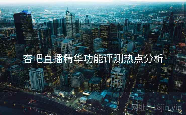 杏吧直播精华功能评测热点分析