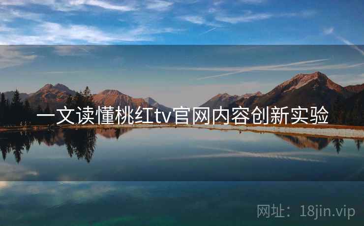 一文读懂桃红tv官网内容创新实验