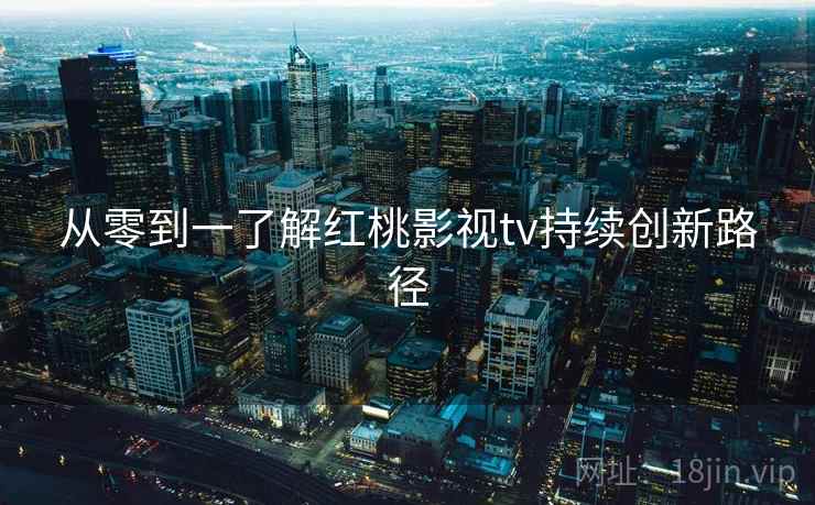 从零到一了解红桃影视tv持续创新路径