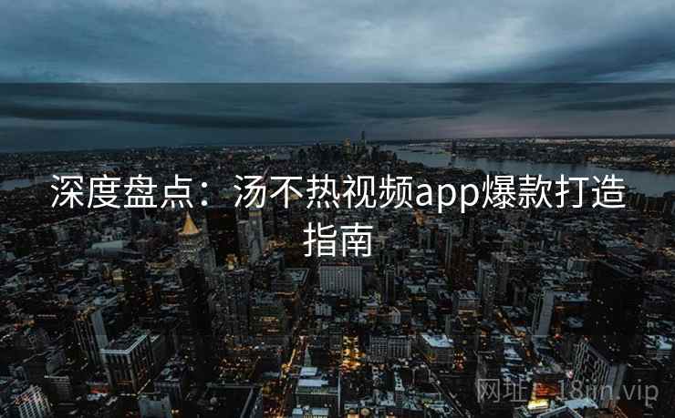 深度盘点：汤不热视频app爆款打造指南