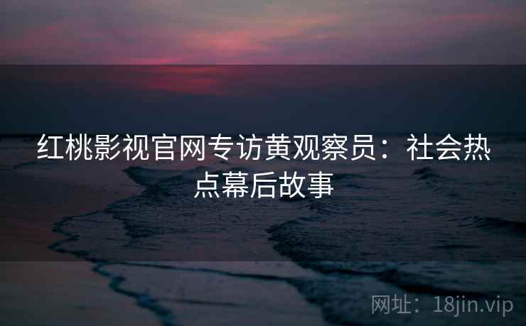 红桃影视官网专访黄观察员：社会热点幕后故事
