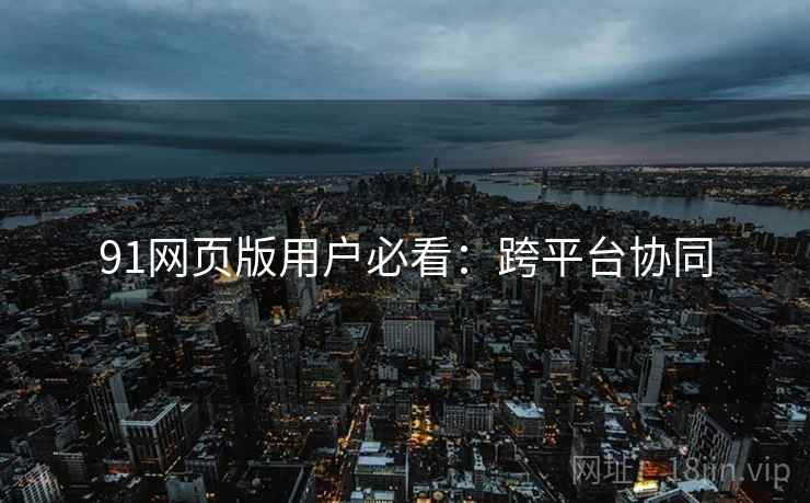 91网页版用户必看：跨平台协同