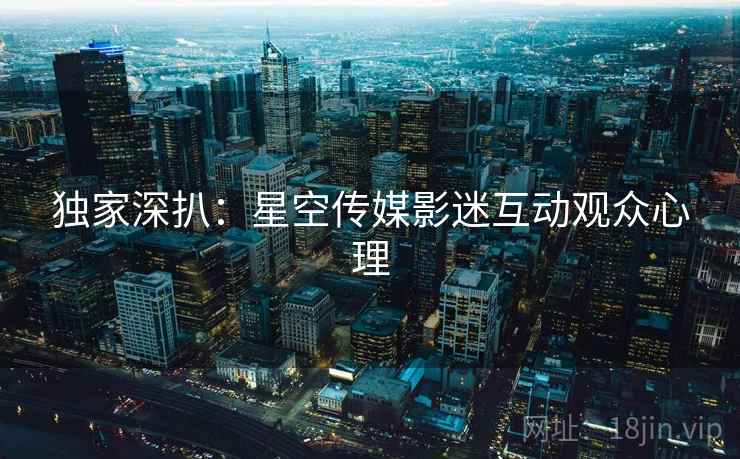 独家深扒：星空传媒影迷互动观众心理