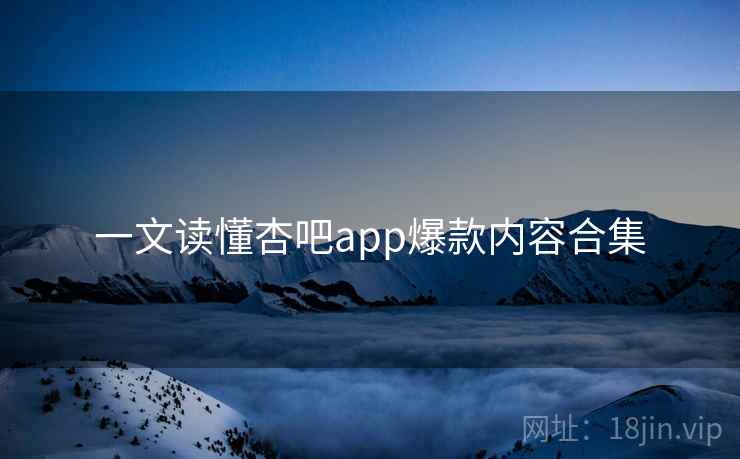 一文读懂杏吧app爆款内容合集