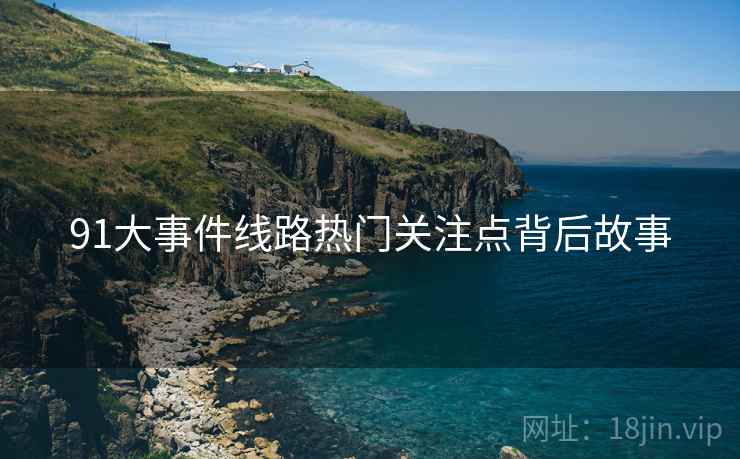 91大事件线路热门关注点背后故事