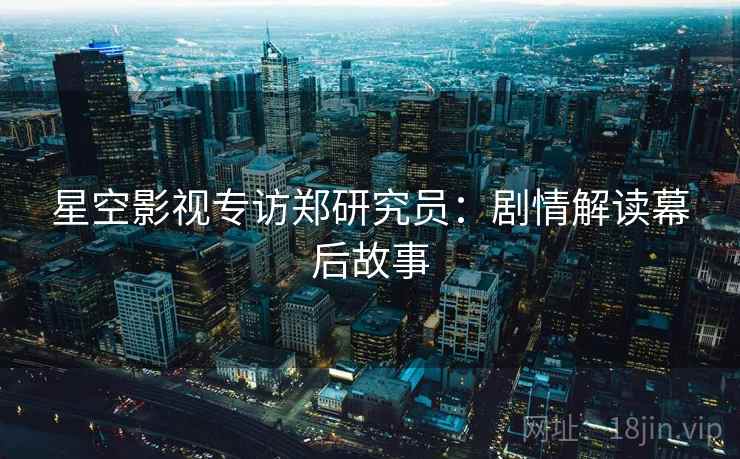 星空影视专访郑研究员：剧情解读幕后故事