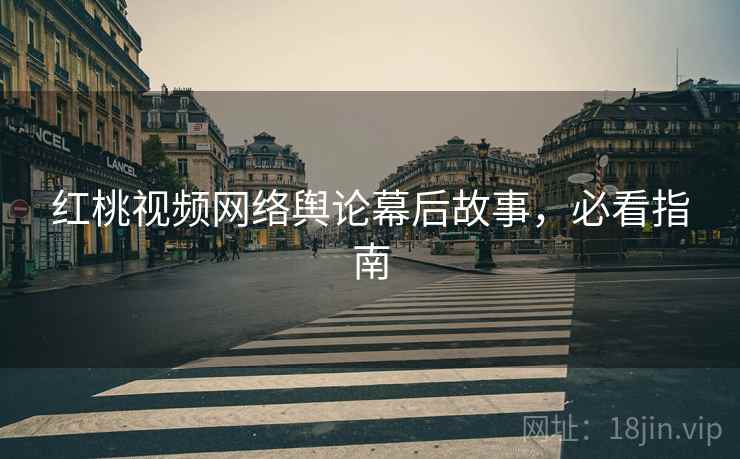 红桃视频网络舆论幕后故事，必看指南
