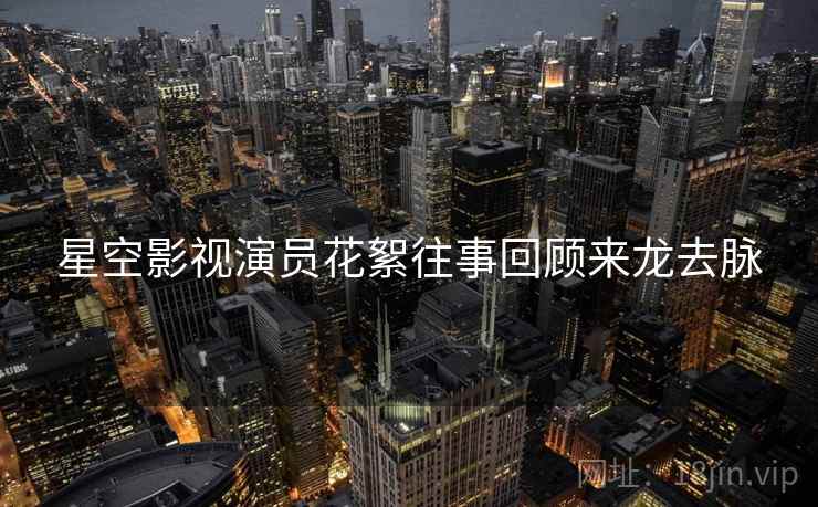 星空影视演员花絮往事回顾来龙去脉