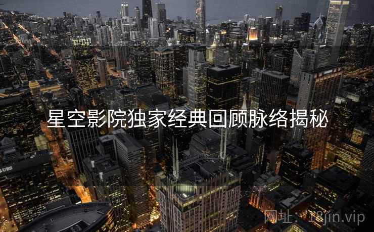 星空影院独家经典回顾脉络揭秘