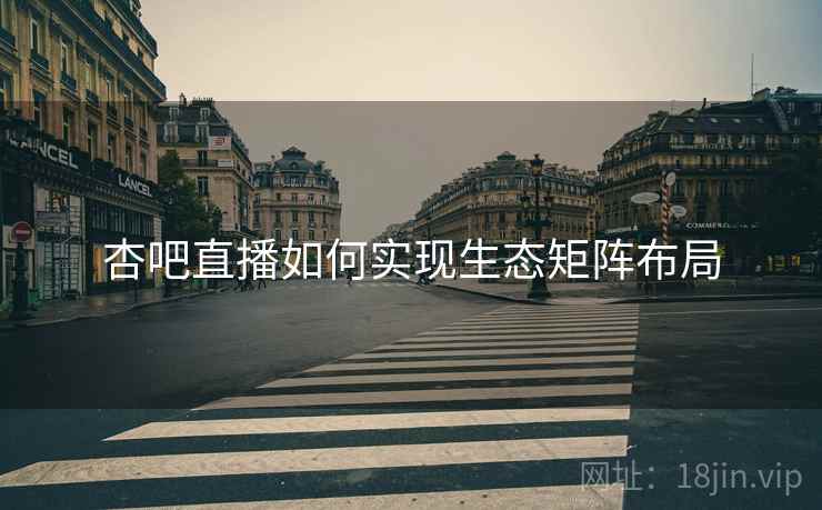 杏吧直播如何实现生态矩阵布局