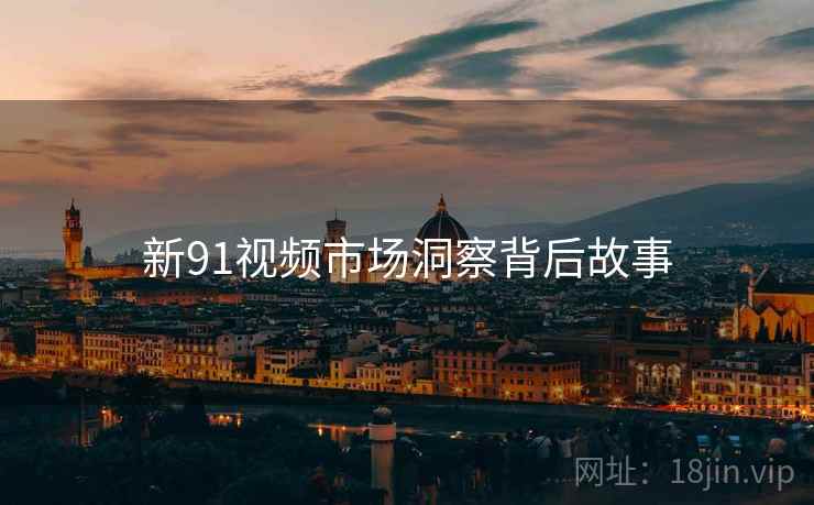 新91视频市场洞察背后故事