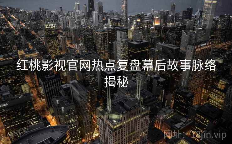 红桃影视官网热点复盘幕后故事脉络揭秘