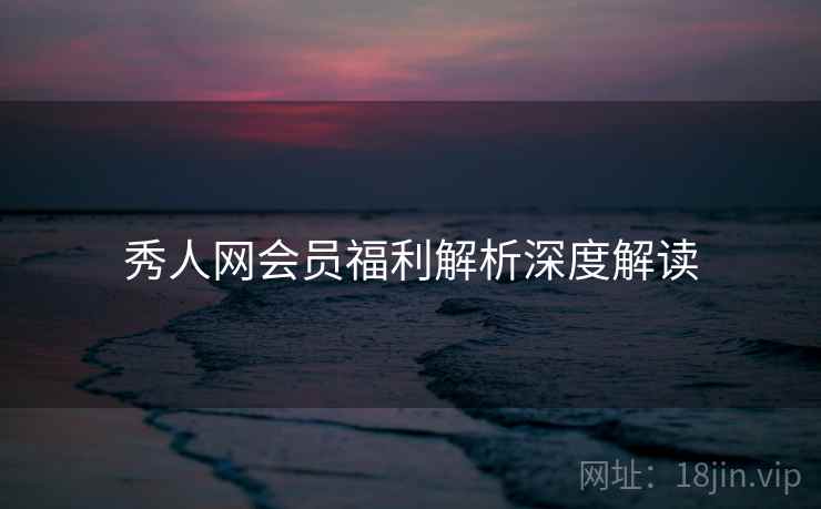 秀人网会员福利解析深度解读