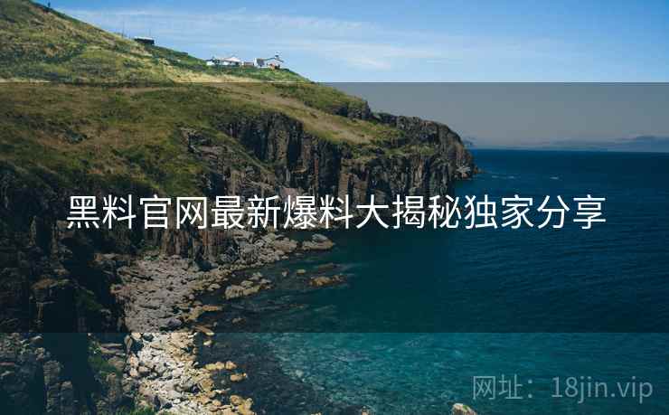 黑料官网最新爆料大揭秘独家分享