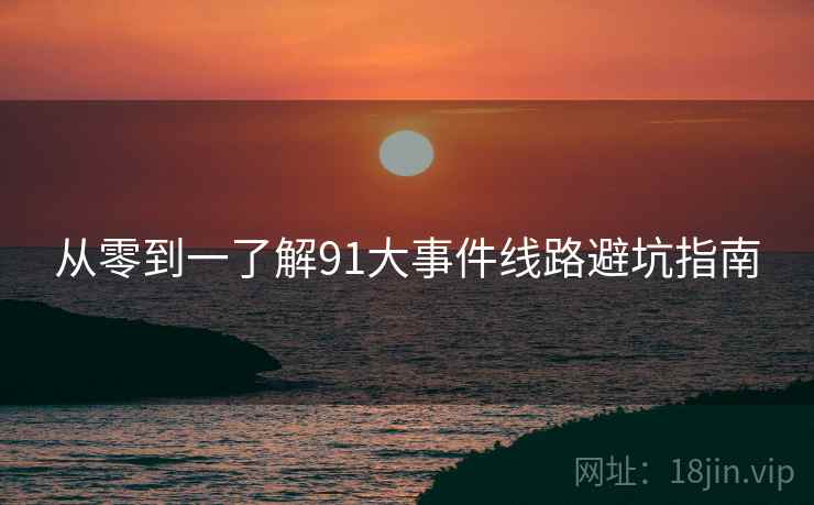从零到一了解91大事件线路避坑指南