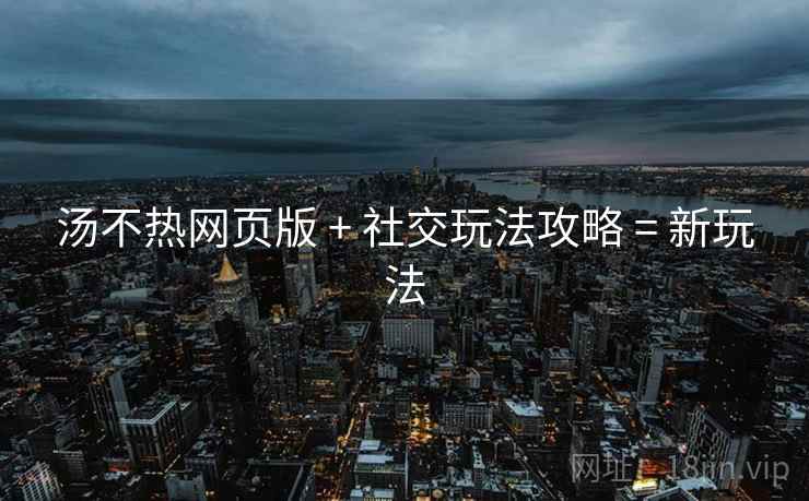汤不热网页版 + 社交玩法攻略 = 新玩法