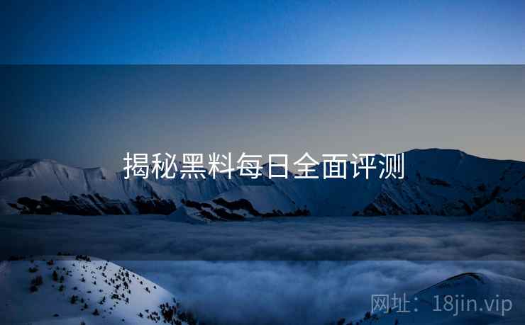 揭秘黑料每日全面评测