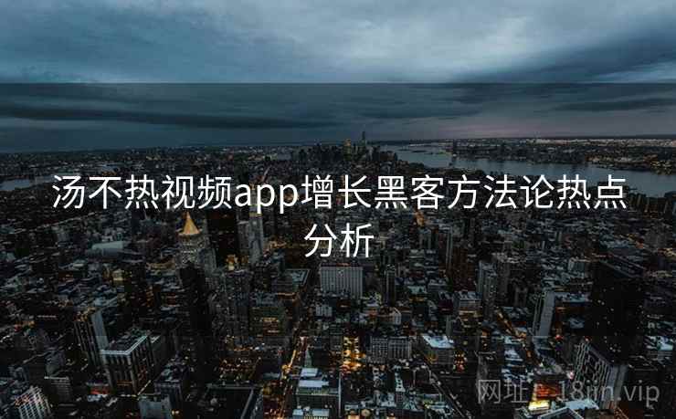 汤不热视频app增长黑客方法论热点分析