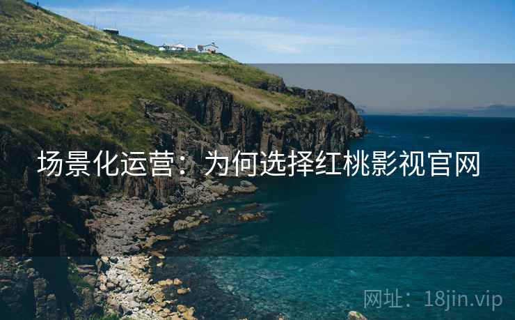 场景化运营：为何选择红桃影视官网
